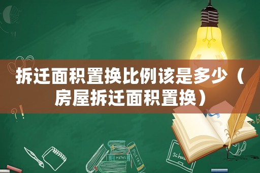 拆遷面積置換比例該是多少（房屋拆遷面積置換）