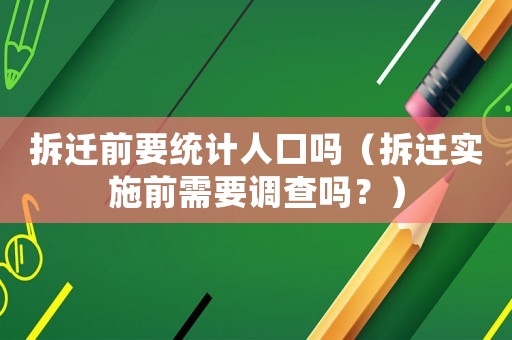 拆遷前要統(tǒng)計(jì)人口嗎（拆遷實(shí)施前需要調(diào)查嗎？）