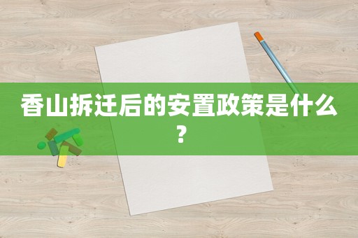 香山拆遷后的安置政策是什么？