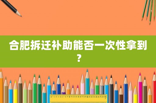 合肥拆遷補助能否一次性拿到？