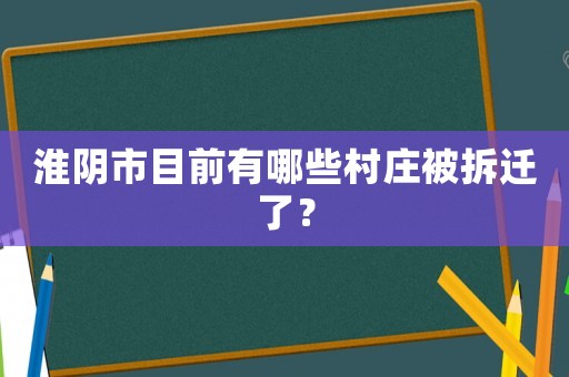 淮陰市目前有哪些村莊被拆遷了？
