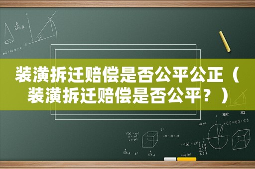 裝潢拆遷賠償是否公平公正（裝潢拆遷賠償是否公平？）
