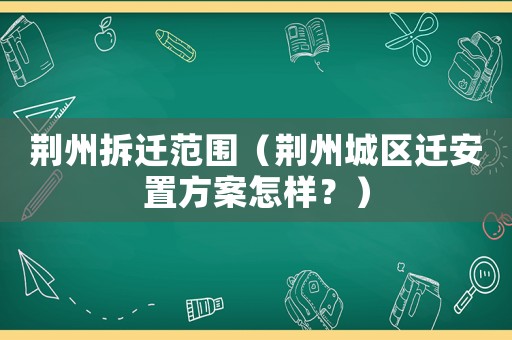 荊州拆遷范圍（荊州城區遷安置方案怎樣？）