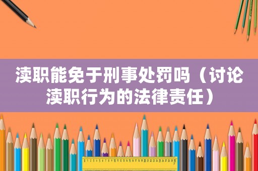 瀆職能免于刑事處罰嗎（討論瀆職行為的法律責任）