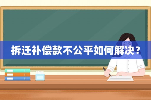 拆遷補償款不公平如何解決？