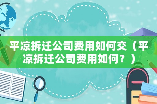 平?jīng)霾疬w公司費(fèi)用如何交（平?jīng)霾疬w公司費(fèi)用如何？）