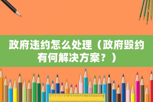 政府違約怎么處理（政府毀約有何解決方案？）