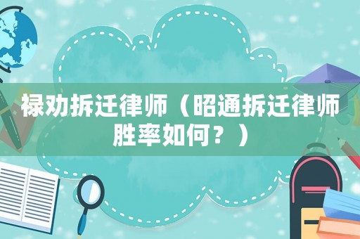 祿勸拆遷律師（昭通拆遷律師勝率如何？）