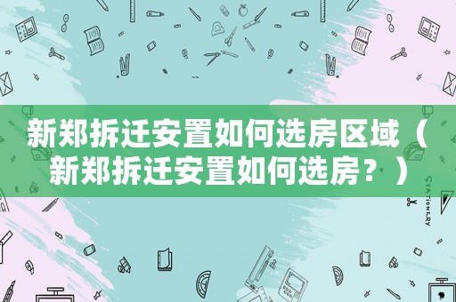 新鄭拆遷安置如何選房區域（新鄭拆遷安置如何選房？）