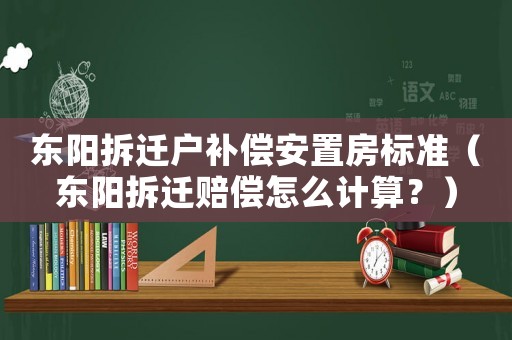 東陽拆遷戶補(bǔ)償安置房標(biāo)準(zhǔn)（東陽拆遷賠償怎么計(jì)算？）