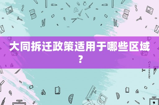 大同拆遷政策適用于哪些區(qū)域？