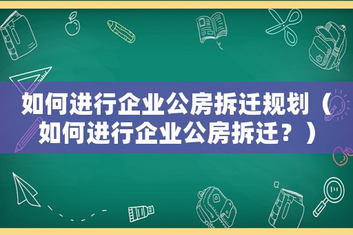 如何進行企業(yè)公房拆遷規(guī)劃（如何進行企業(yè)公房拆遷？）