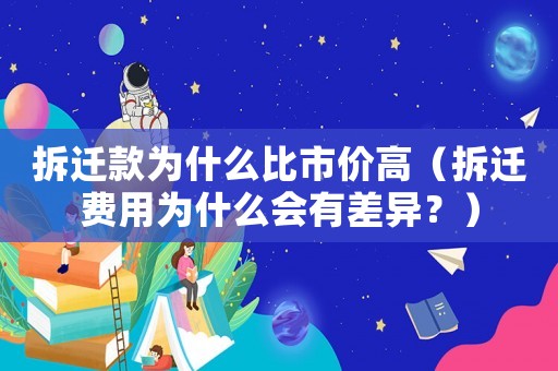 拆遷款為什么比市價高（拆遷費用為什么會有差異？）