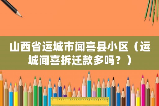 山西省運城市聞喜縣小區（運城聞喜拆遷款多嗎？）