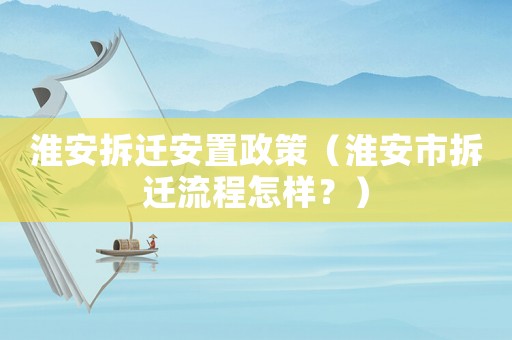 淮安拆遷安置政策（淮安市拆遷流程怎樣？）