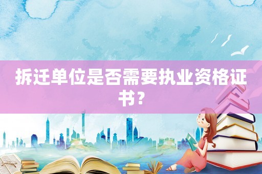 拆遷單位是否需要執業資格證書？