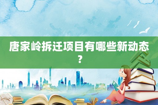 唐家嶺拆遷項目有哪些新動態？