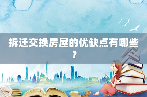 拆遷交換房屋的優缺點有哪些？
