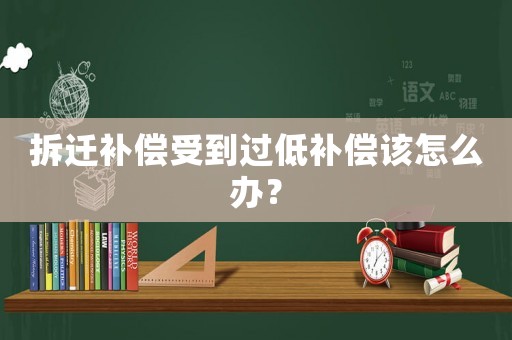 拆遷補(bǔ)償受到過(guò)低補(bǔ)償該怎么辦？