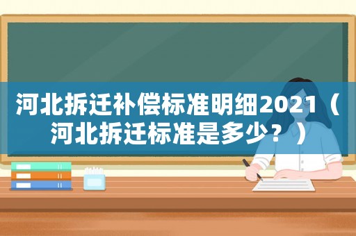 河北拆遷補償標準明細2021（河北拆遷標準是多少？）
