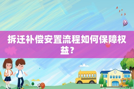 拆遷補償安置流程如何保障權益？