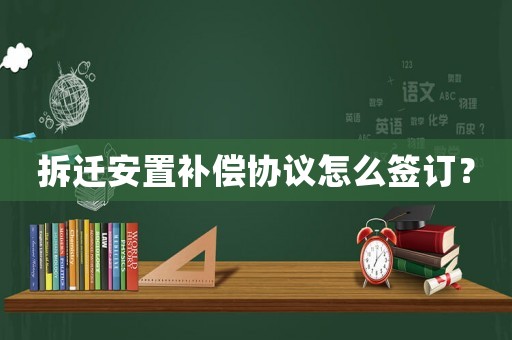 拆遷安置補償協議怎么簽訂？