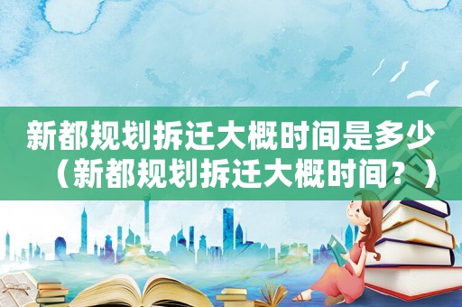 新都規劃拆遷大概時間是多少（新都規劃拆遷大概時間？）