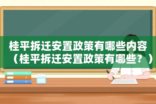 桂平拆遷安置政策有哪些內(nèi)容（桂平拆遷安置政策有哪些？）