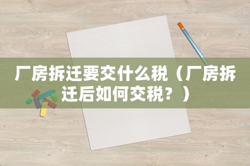 廠房拆遷要交什么稅（廠房拆遷后如何交稅？）