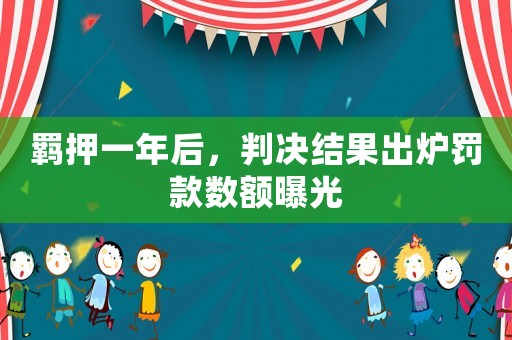 羈押一年后，判決結果出爐罰款數額曝光
