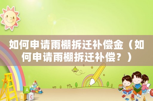 如何申請雨棚拆遷補(bǔ)償金（如何申請雨棚拆遷補(bǔ)償？）