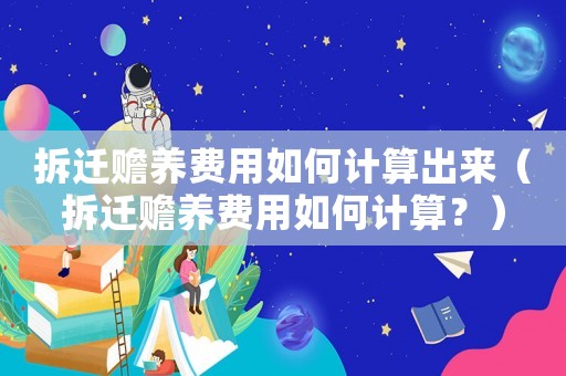 拆遷贍養費用如何計算出來（拆遷贍養費用如何計算？）