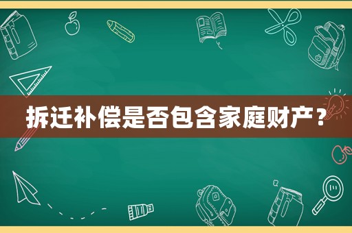 拆遷補償是否包含家庭財產？