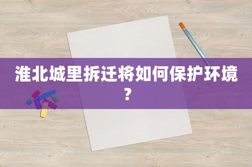 淮北城里拆遷將如何保護(hù)環(huán)境？