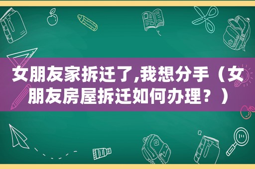 女朋友家拆遷了,我想分手（女朋友房屋拆遷如何辦理？）