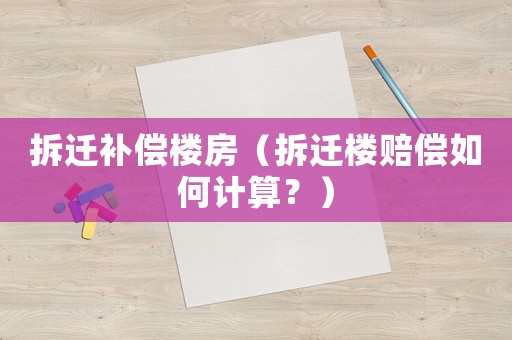 拆遷補(bǔ)償樓房（拆遷樓賠償如何計(jì)算？）
