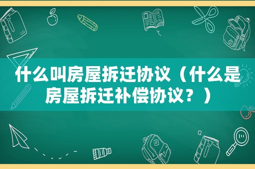 什么叫房屋拆遷協議（什么是房屋拆遷補償協議？）