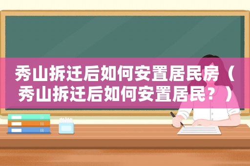 秀山拆遷后如何安置居民房（秀山拆遷后如何安置居民？）