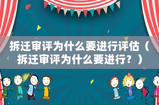 拆遷審評(píng)為什么要進(jìn)行評(píng)估（拆遷審評(píng)為什么要進(jìn)行？）
