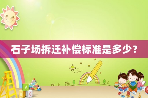 石子場拆遷補償標準是多少？