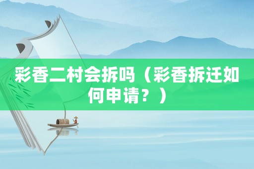 彩香二村會拆嗎（彩香拆遷如何申請？）