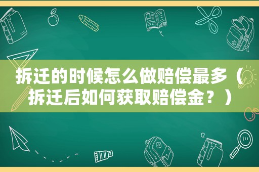 拆遷的時候怎么做賠償最多（拆遷后如何獲取賠償金？）