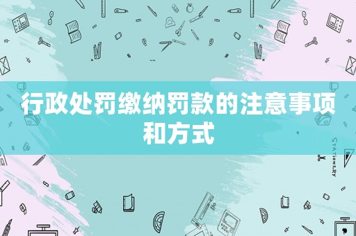 行政處罰繳納罰款的注意事項和方式