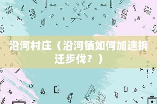 沿河村莊（沿河鎮(zhèn)如何加速拆遷步伐？）
