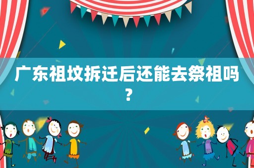 廣東祖墳拆遷后還能去祭祖嗎？
