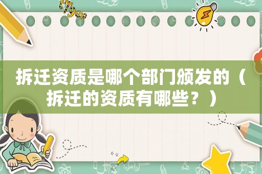 拆遷資質是哪個部門頒發的（拆遷的資質有哪些？）