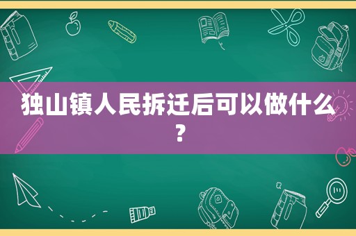 獨山鎮人民拆遷后可以做什么？