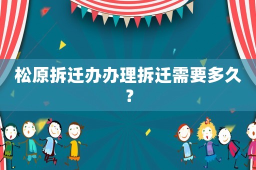 松原拆遷辦辦理拆遷需要多久？