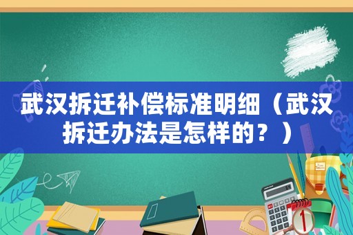 武漢拆遷補償標準明細（武漢拆遷辦法是怎樣的？）