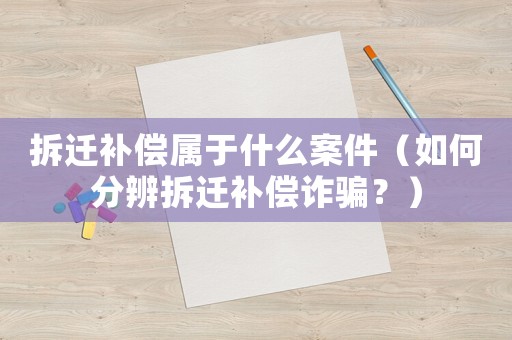 拆遷補償屬于什么案件（如何分辨拆遷補償詐騙？）